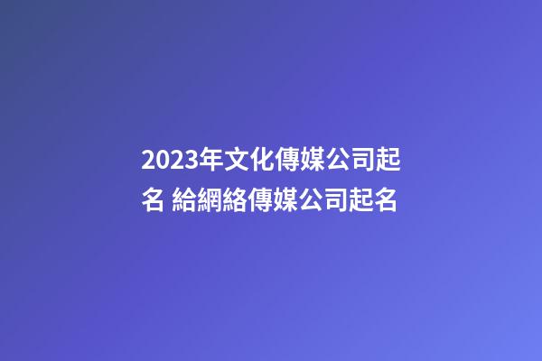 2023年文化傳媒公司起名 給網絡傳媒公司起名-第1張-公司起名-玄機派